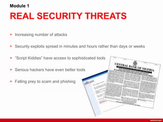REAL SECURITY THREATS
Module 1
+ Increasing number of attacks
+ Security exploits spread in minutes and hours rather than days or weeks
+ “Script Kiddies” have access to sophisticated tools
+ Serious hackers have even better tools
+ Falling prey to scam and phishing
 