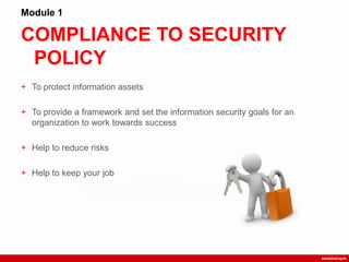COMPLIANCE TO SECURITY
POLICY
Module 1
+ To protect information assets
+ To provide a framework and set the information security goals for an
organization to work towards success
+ Help to reduce risks
+ Help to keep your job
 