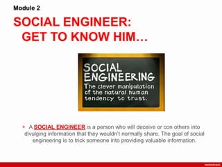 SOCIAL ENGINEER:
GET TO KNOW HIM…
Module 2
+ A SOCIAL ENGINEER is a person who will deceive or con others into
divulging information that they wouldn‟t normally share. The goal of social
engineering is to trick someone into providing valuable information.
 