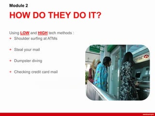 HOW DO THEY DO IT?
Module 2
Using LOW and HIGH tech methods :
+ Shoulder surfing at ATMs
+ Steal your mail
+ Dumpster diving
+ Checking credit card mail
 