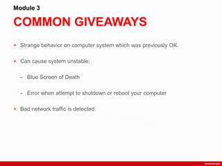 COMMON GIVEAWAYS
Module 3
+ Strange behavior on computer system which was previously OK.
+ Can cause system unstable;
- Blue Screen of Death
- Error when attempt to shutdown or reboot your computer
+ Bad network traffic is detected.
 