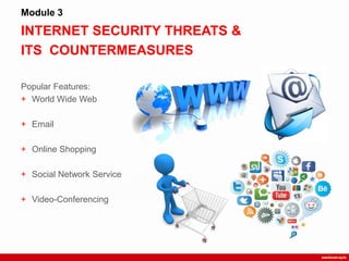 INTERNET SECURITY THREATS &
ITS COUNTERMEASURES
Module 3
Popular Features:
+ World Wide Web
+ Email
+ Online Shopping
+ Social Network Service
+ Video-Conferencing
 
