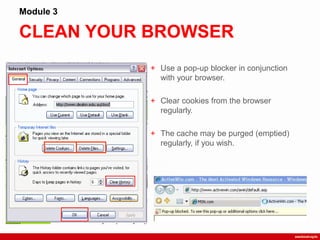 CLEAN YOUR BROWSER
Module 3
+ Use a pop-up blocker in conjunction
with your browser.
+ Clear cookies from the browser
regularly.
+ The cache may be purged (emptied)
regularly, if you wish.
 