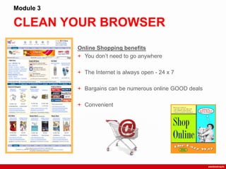 CLEAN YOUR BROWSER
Module 3
Online Shopping benefits
+ You don‟t need to go anywhere
+ The Internet is always open - 24 x 7
+ Bargains can be numerous online GOOD deals
+ Convenient
 