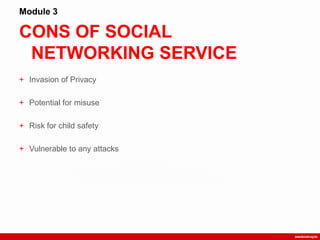 CONS OF SOCIAL
NETWORKING SERVICE
Module 3
+ Invasion of Privacy
+ Potential for misuse
+ Risk for child safety
+ Vulnerable to any attacks
 