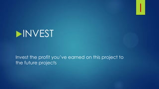 I
INVEST
Invest the profit you’ve earned on this project to
the future projects
 
