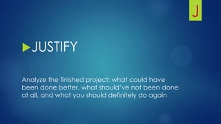 J
JUSTIFY
Analyze the finished project: what could have
been done better, what should’ve not been done
at all, and what you should definitely do again
 