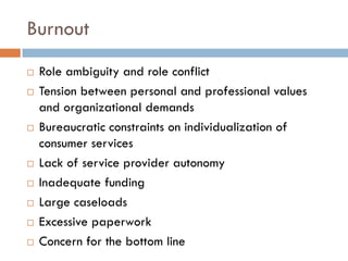 Burnout 
Role ambiguity and role conflict 
Tension between personal and professional values and organizational demands 
Bureaucratic constraints on individualization of consumer services 
Lack of service provider autonomy 
Inadequate funding 
Large caseloads 
Excessive paperwork 
Concern for the bottom line  