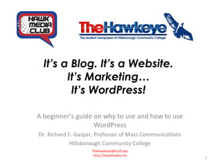 It’s a Blog. It’s a Website.
It’s Marketing…
It’s WordPress!
A beginner’s guide on why to use and how to use
WordPress
Dr. Richard F. Gaspar, Professor of Mass Communications
Hillsborough Community College
TheHawkeye@hccfl.edu
http://Hawkmedia.me
1
 