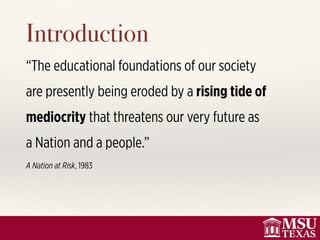 Introduction
“The educational foundations of our society
are presently being eroded by a rising tide of
mediocrity that threatens our very future as
a Nation and a people.”
A Nation at Risk, 1983
 
