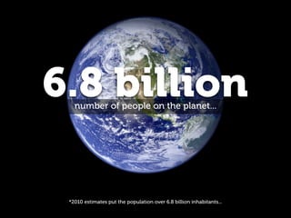 6.8 billion
   number of people on the planet...




 *2010 estimates put the population over 6.8 billion inhabitants...
 