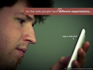 very
on the web people have diﬀerent expectations...




                          ...app or web site?




                              http://www.ﬂickr.com/photos/williambrawley/4522648456
 