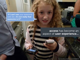 “If I can’t see your awesome
web site...it’s not really that
awesome is it?”




                                       access has become an
                                  aspect of user experience...




                                              http://www.ﬂickr.com/photos/zoetnet/4669800101/
 