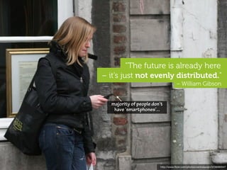 "The future is already here
– it’s just not evenly distributed."
                                    – William Gibson


  majority of people don’t
   have ‘smartphones’...




                        http://www.ﬂickr.com/photos/centralasian/3239065547
 