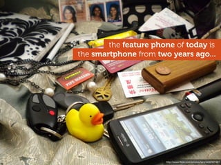 the feature phone of today is
the smartphone from two years ago...




                       http://www.ﬂickr.com/photos/tanj/4432327487
 