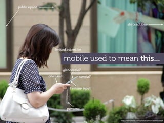 public space



                                                    distractions




                  limited aention

                          mobile used to mean this...
                          glanceable?
               one hand            simple?

                              tedious input




                            personal


                                              http://www.ﬂickr.com/photos/oimax/3800475934
 