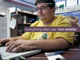 envir
                  onme
                      n   t                              focused user


                                                                                             privacy




reliable
network

unlimited
 data
                                   everything else was ‘not mobile’...
                                                                                             comfy chair




                              full-sized keyboard
                                                                                            work surface



                                          reliable power source
                                                                        http://www.ﬂickr.com/photos/fuzzcat/22019163
 