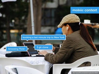 mobile context




            booking a last minute trip to New York



                         $ git clone ...
browsing Flickr




                                                     http://www.ﬂickr.com/photos/mujitra/4571580931
 