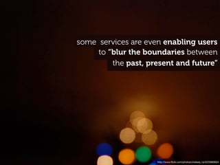 some services are even enabling users
     to “blur the boundaries between
         the past, present and future”




                     http://www.ﬂickr.com/photos/chelsea_nj/4223680604
 