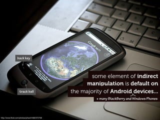 back key




                                                        some element of indirect
                                                     manipulation is default on
                    track ball                  the majority of Android devices...
                                                          + many BlackBerry and Windows Phones




http://www.ﬂickr.com/photos/johanl/4382372758
 