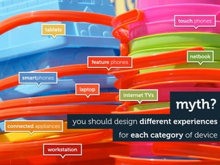 touch phones
              tablets




                                                                netbook
                                 feature phones


     smartphones

                             laptop
                                             internet TVs

                                                            myth?
                        you should design diﬀerent experiences
connected appliances
                                           for each category of device
               workstation
 