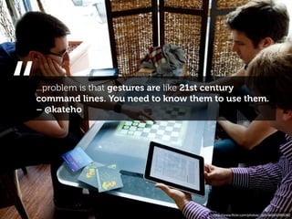 “
...problem is that gestures are like 21st century
command lines. You need to know them to use them.
– @kateho




                                     http://www.ﬂickr.com/photos/_dchris/4652995362
 