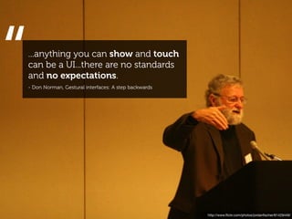 “
...anything you can show and touch
can be a UI...there are no standards
and no expectations.
- Don Norman, Gestural interfaces: A step backwards




                                                      http://www.ﬂickr.com/photos/jordanﬁscher/61429449/
 