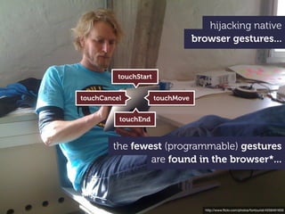 hijacking native
                                   browser gestures...


          touchStart


touchCancel            touchMove


          touchEnd



        the fewest (programmable) gestures
                are found in the browser*...



                                     http://www.ﬂickr.com/photos/fontourist/4559491659
 