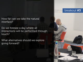 breakout #3

How far can we take the natural
interface?

Do we foresee a day where all
interactions will be performed through
touch?

What alternatives should we explore
going forward?




                                         http://www.ﬂickr.com/photos/plings/4728486842
 