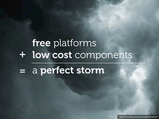 free platforms
+ low cost components
= a perfect storm



                    http://www.ﬂickr.com/photos/deks/697297227
 