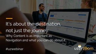 It’s about the destination,
not just the journey.
Why Content is as important as
Navigation and what you can do about it.
#uzwebinar
 