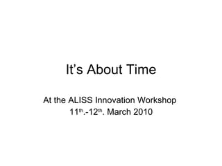 It’s About Time At the ALISS Innovation Workshop  11 th .-12 th . March 2010 
