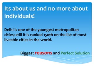 Its about us and no more about
individuals!
Delhi is one of the youngest metropolitan
cities; still it is ranked 150th on the list of most
liveable cities in the world.
Biggest reasons and Perfect Solution
 