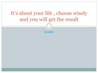 S T A R T
It’s about your life , choose wisely
and you will get the result
 