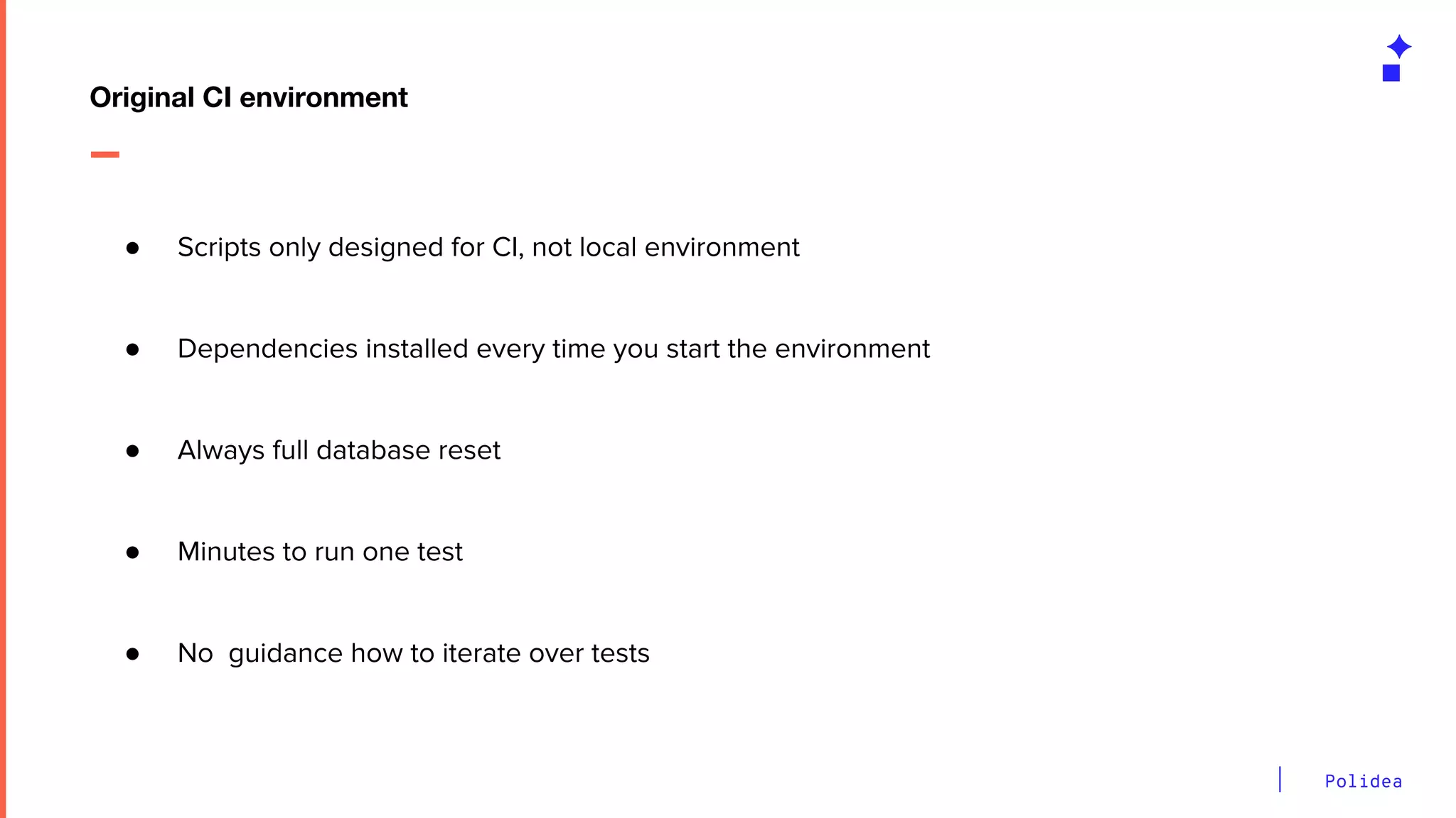 Polidea
● Scripts only designed for CI, not local environment
● Dependencies installed every time you start the environment
● Always full database reset
● Minutes to run one test
● No guidance how to iterate over tests
Original CI environment
 