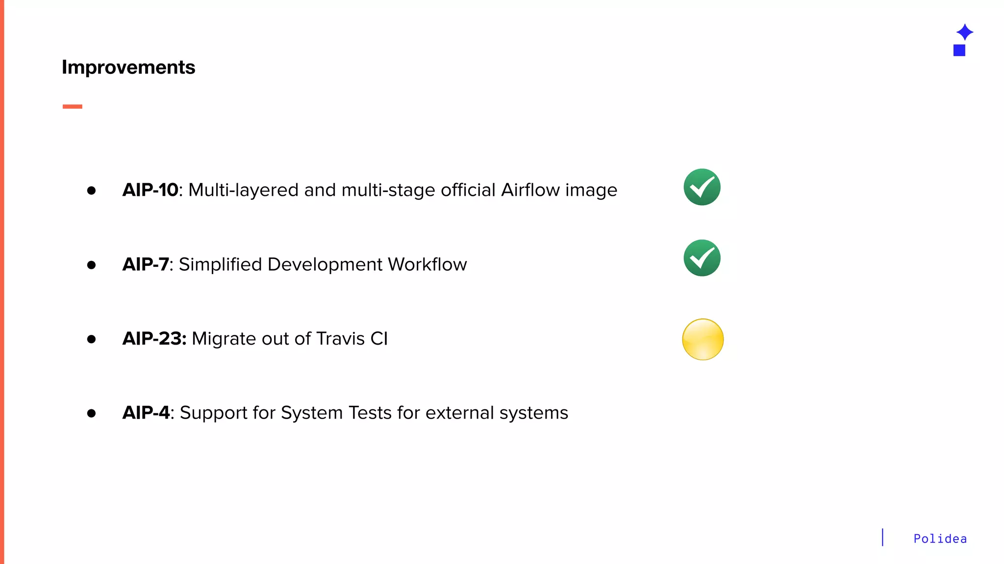 Polidea
● AIP-10: Multi-layered and multi-stage oﬃcial Airﬂow image
● AIP-7: Simpliﬁed Development Workﬂow
● AIP-23: Migrate out of Travis CI
● AIP-4: Support for System Tests for external systems
Improvements
 