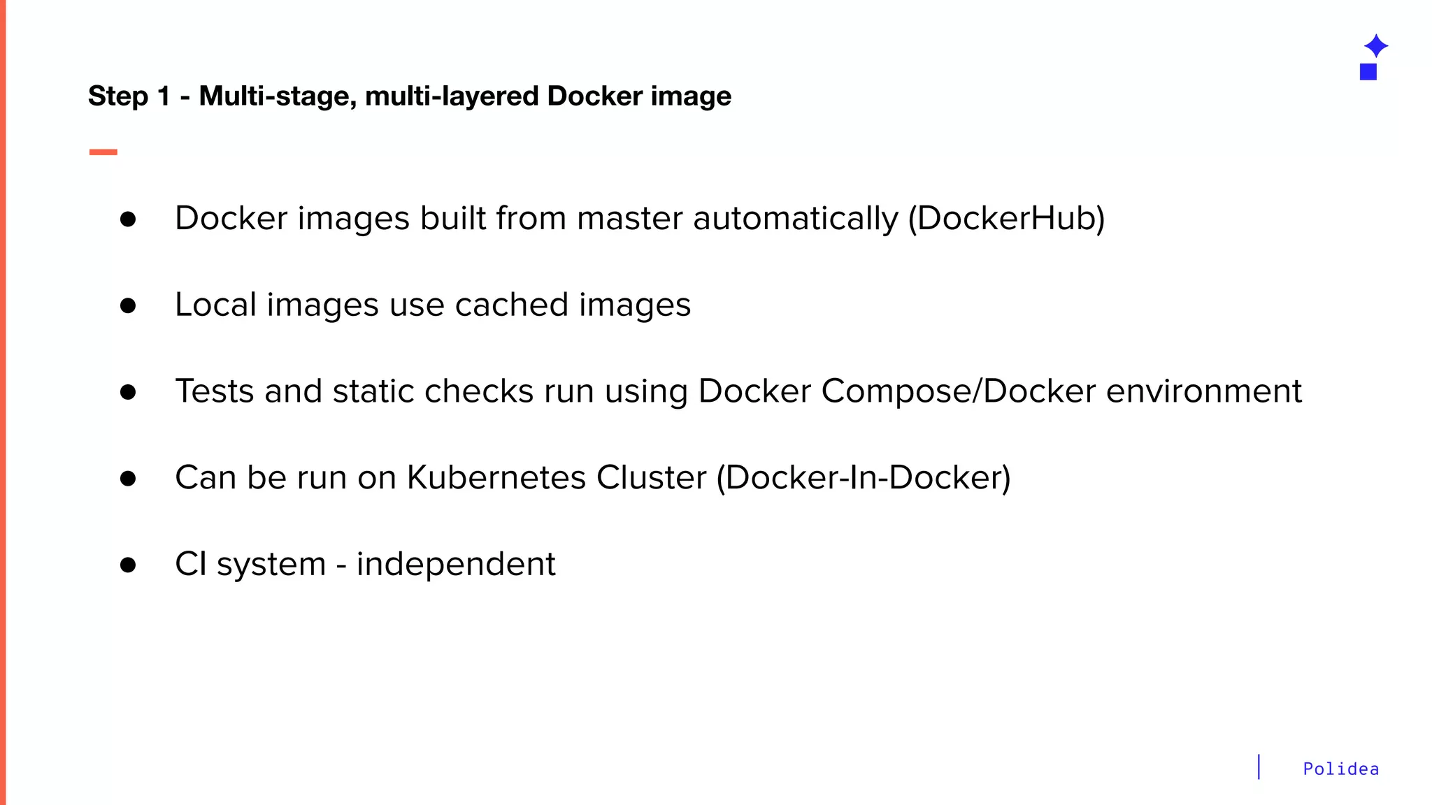 Polidea
● Docker images built from master automatically (DockerHub)
● Local images use cached images
● Tests and static checks run using Docker Compose/Docker environment
● Can be run on Kubernetes Cluster (Docker-In-Docker)
● CI system - independent
Step 1 - Multi-stage, multi-layered Docker image
 
