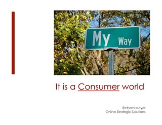 It is a Consumer world

                       Richard Meyer
            Online Strategic Solutions
 