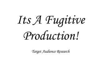 Its A Fugitive Production!Target Audience Research 