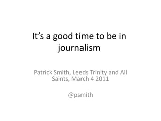 It’s a good time to be in journalism Patrick Smith, Leeds Trinity and All Saints, March 4 2011 @psmith 