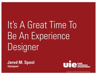 It’s A Great Time To
Be An Experience
Designer
Jared M. Spool
@jmspool
Copyright © 2013 User Interface Engineering

 