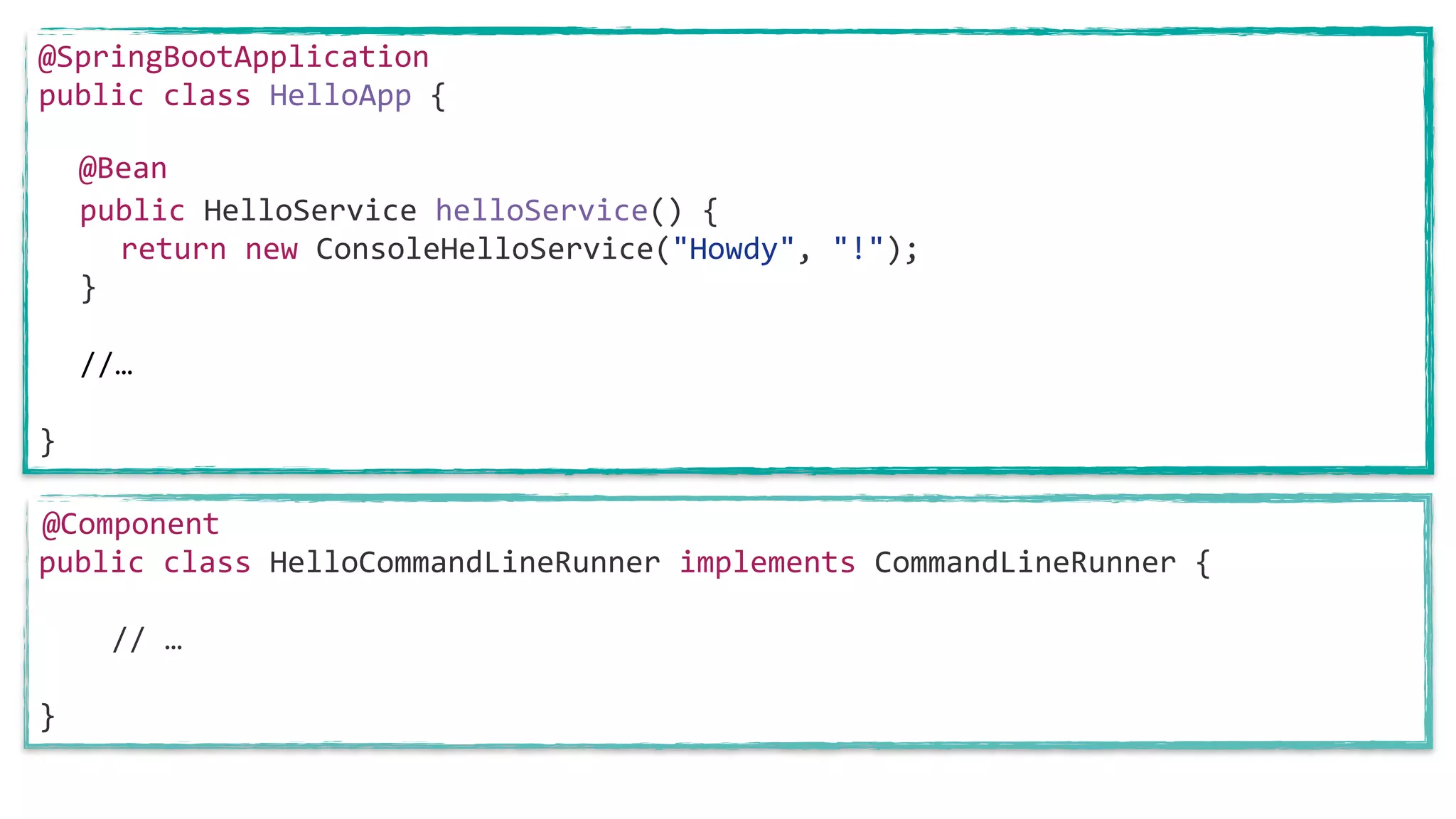 @SpringBootApplication
public class HelloApp {
public HelloService helloService() {
return new ConsoleHelloService("Howdy", "!");
}
//…
}
@Bean
public class HelloCommandLineRunner implements CommandLineRunner {
// …
}
@Component
 