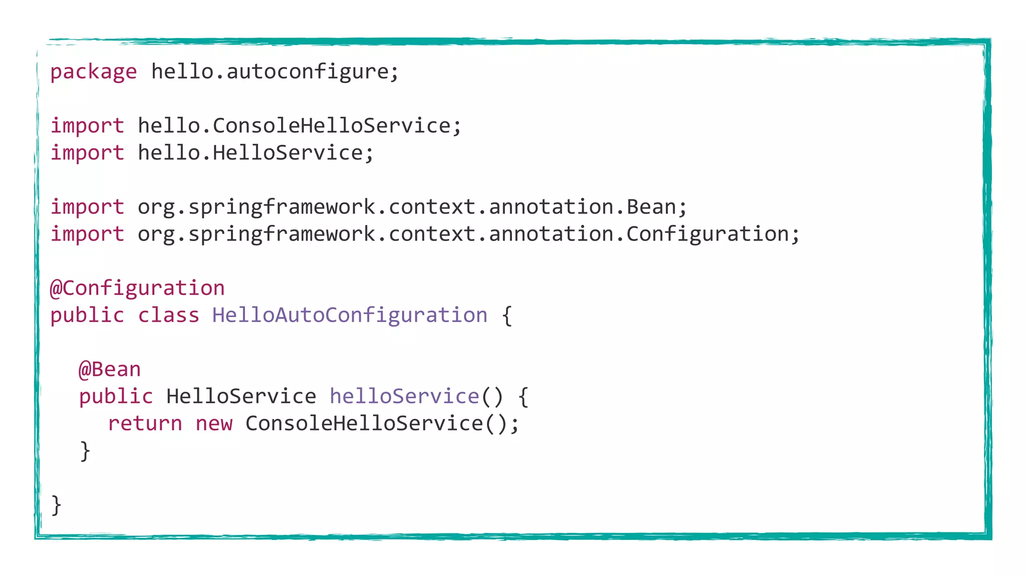 package ;
import hello.ConsoleHelloService;
import hello.HelloService;
import org.springframework.context.annotation.Bean;
import org.springframework.context.annotation.Configuration;
@Configuration
public class {
@Bean
public HelloService helloService() {
return new ConsoleHelloService();
}
}
HelloAutoConfiguration
hello.autoconfigure
 