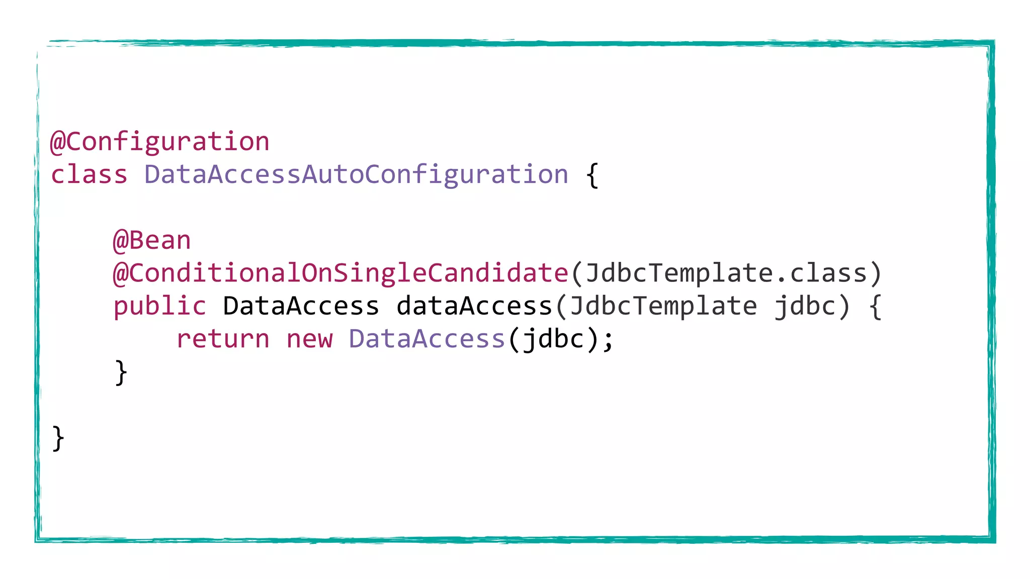 @Configuration
class DataAccessAutoConfiguration {
@Bean
@ConditionalOnSingleCandidate(JdbcTemplate.class)
public DataAccess dataAccess(JdbcTemplate jdbc) {
return new DataAccess(jdbc);
}
}
 