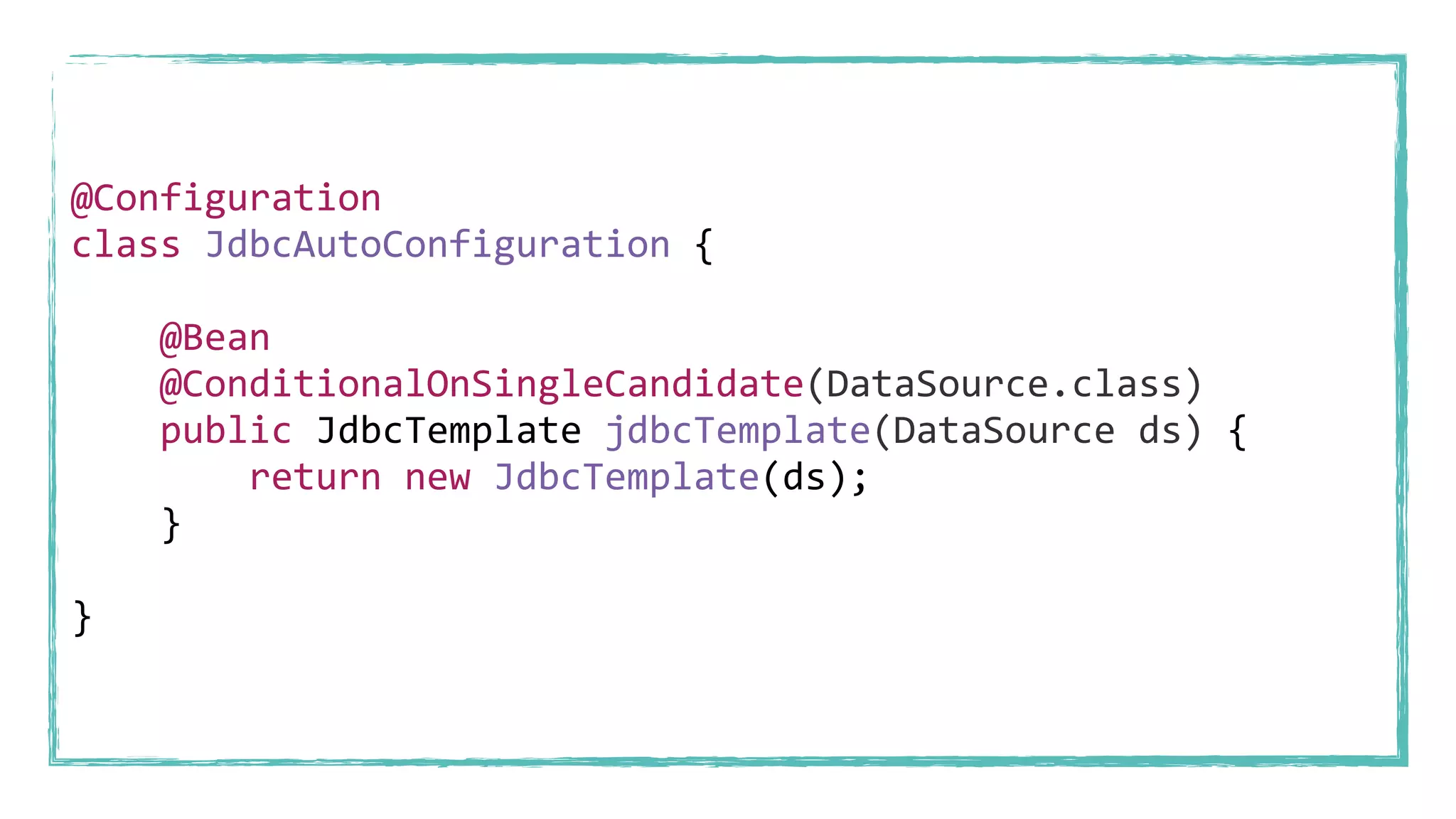 @Configuration
class JdbcAutoConfiguration {
@Bean
@ConditionalOnSingleCandidate(DataSource.class)
public JdbcTemplate jdbcTemplate(DataSource ds) {
return new JdbcTemplate(ds);
}
}
 