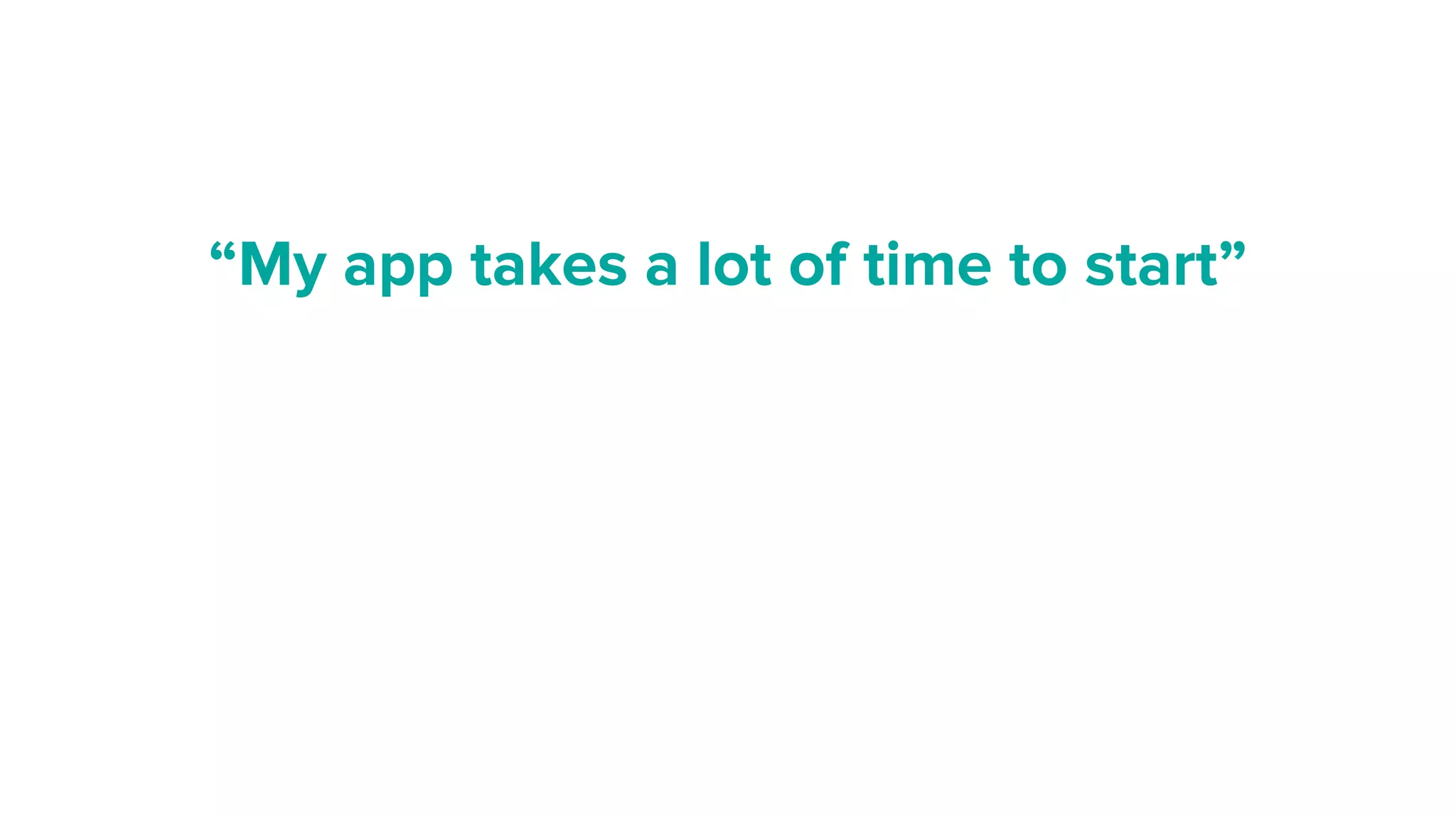 “My app takes a lot of time to start”
 