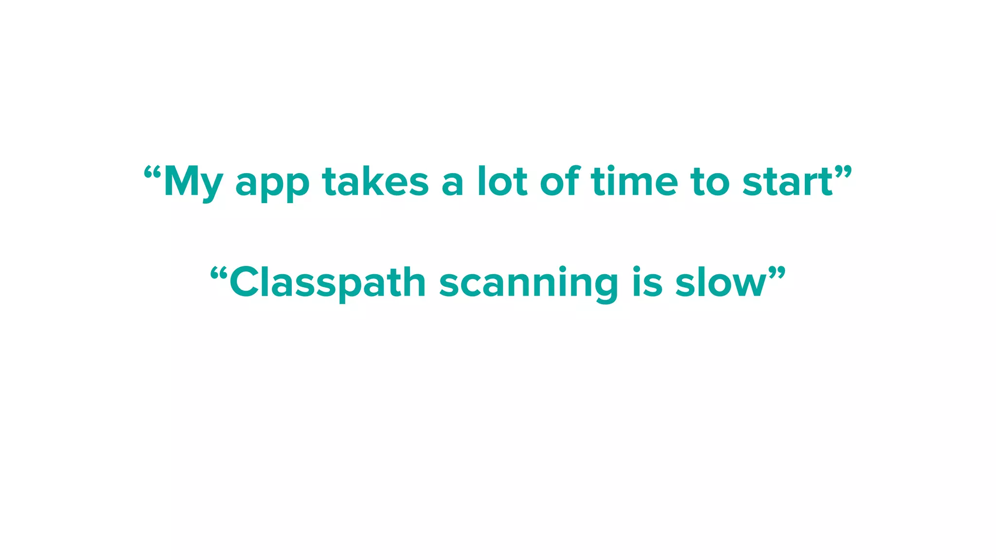 “Classpath scanning is slow”
“My app takes a lot of time to start”
 