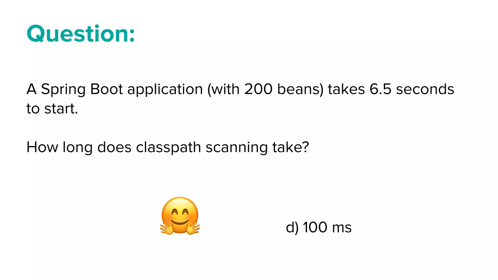 Question:
A Spring Boot application (with 200 beans) takes 6.5 seconds
to start.
How long does classpath scanning take?
a) 1.5 sec b) 1 sec
c) 500 ms d) 100 ms🤗
 