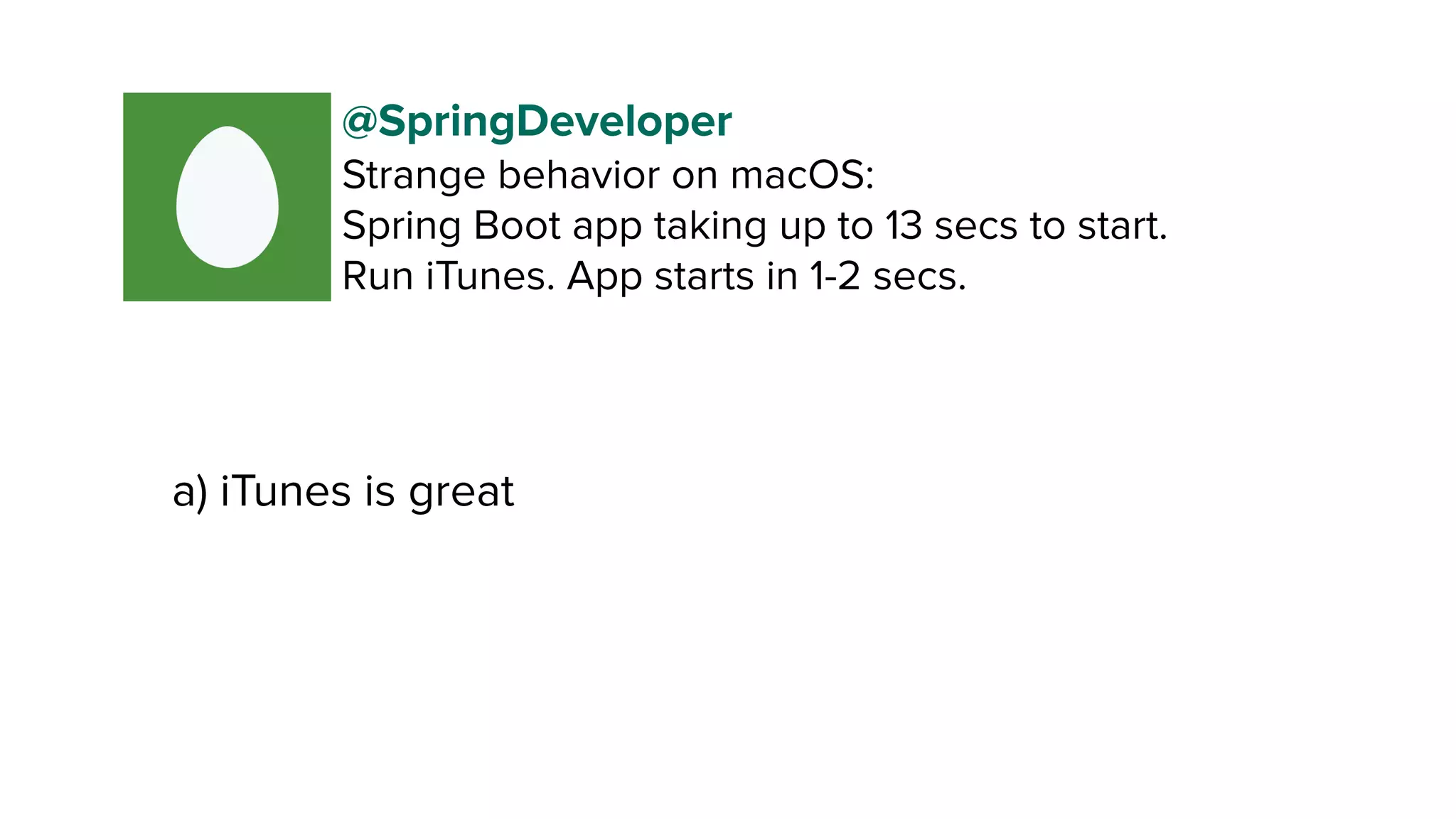 a) iTunes is great
@SpringDeveloper
Strange behavior on macOS:
Spring Boot app taking up to 13 secs to start. 
Run iTunes. App starts in 1-2 secs.
 