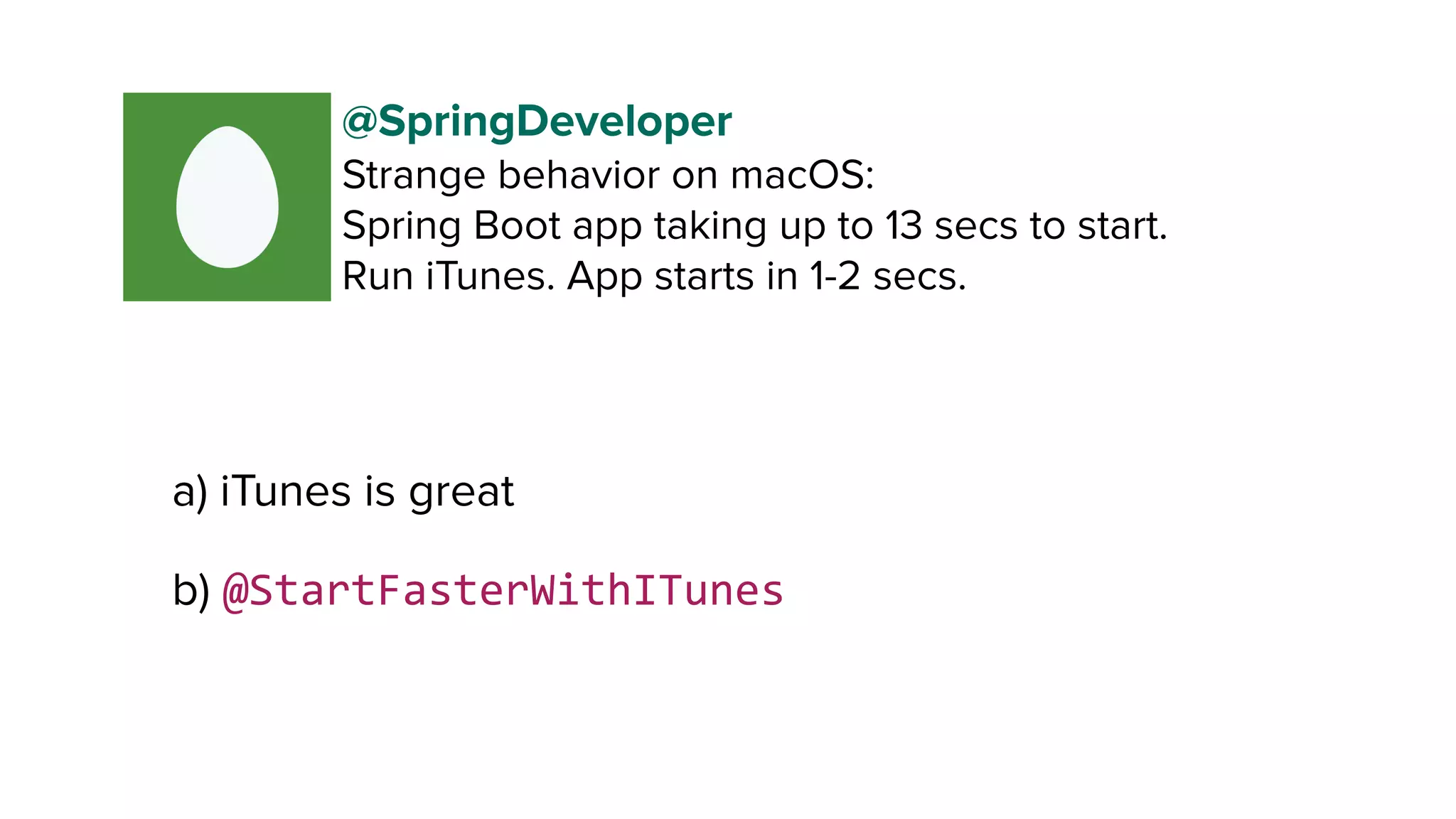 a) iTunes is great
b) @StartFasterWithITunes
@SpringDeveloper
Strange behavior on macOS:
Spring Boot app taking up to 13 secs to start. 
Run iTunes. App starts in 1-2 secs.
 